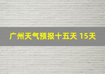 广州天气预报十五天 15天